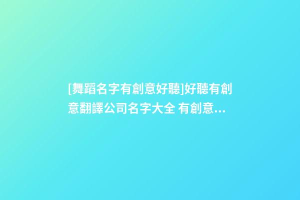 [舞蹈名字有創意好聽]好聽有創意翻譯公司名字大全 有創意洋氣翻譯公司起名-第1張-公司起名-玄機派